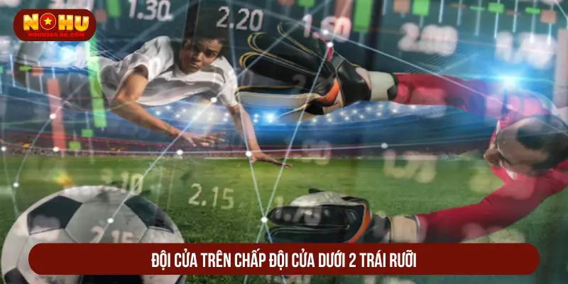 Kèo Chấp 2 1/4 Là Gì? Tips Đọc Kèo Chuẩn Xác Như Cao Thủ Đội cửa trên chấp đội cửa dưới 2 trái rưỡi