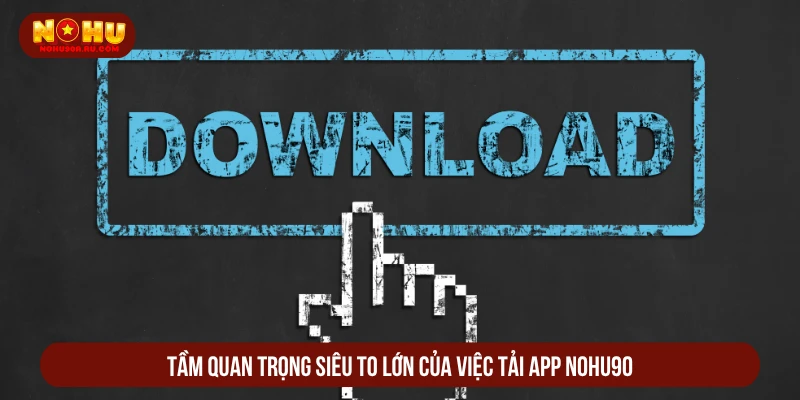 Cách Tải App NOHU90 Nhanh Về Điện Thoại iOS, Android Tầm quan trọng siêu to lớn của việc tải app NOHU90